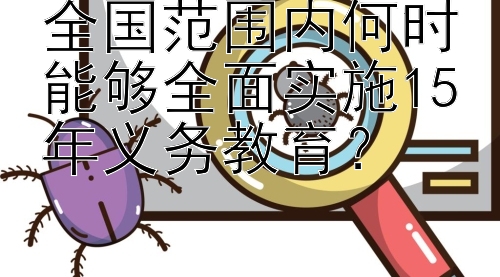 全国范围内何时能够全面实施15年义务教育？