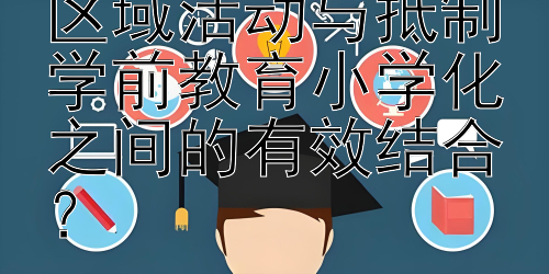 如何实现幼儿园区域活动与抵制学前教育小学化之间的有效结合？