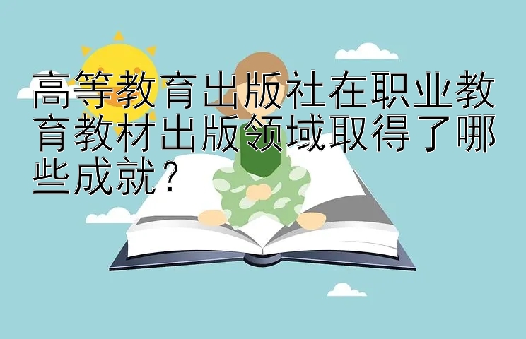 高等教育出版社在职业教育教材出版领域取得了哪些成就？