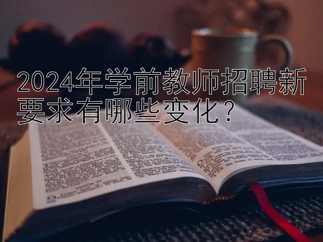 2024年学前教师招聘新要求有哪些变化？