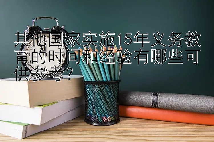 其他国家实施15年义务教育的时间和经验有哪些可供参考？