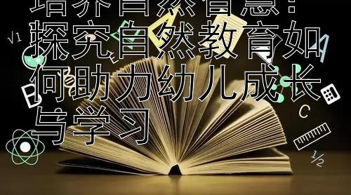 培养自然智慧：探究自然教育如何助力幼儿成长与学习