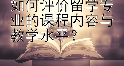 如何评价留学专业的课程内容与教学水平？