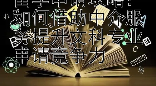 留学申请攻略：如何借助中介服务提升文科专业申请竞争力