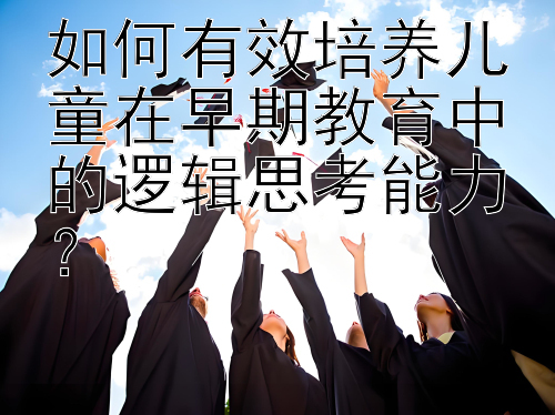 如何有效培养儿童在早期教育中的逻辑思考能力？