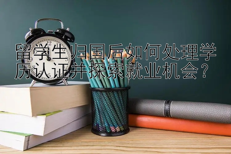 留学生归国后如何处理学历认证并探索就业机会？