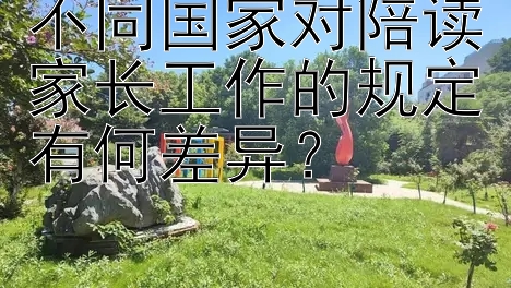 不同国家对陪读家长工作的规定有何差异？