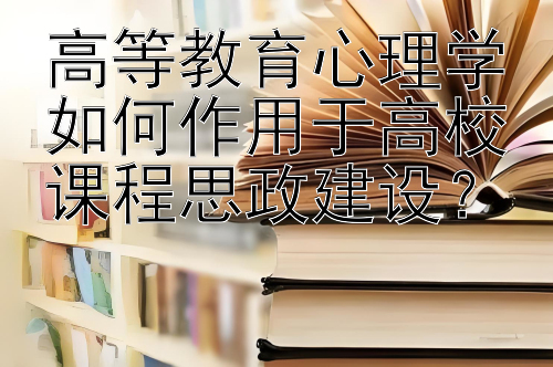 高等教育心理学如何作用于高校课程思政建设？