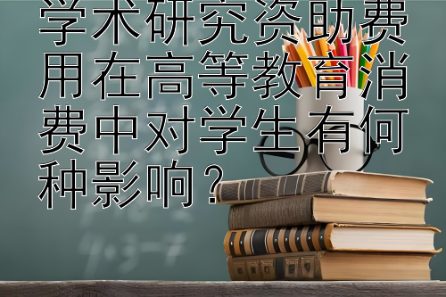 学术研究资助费用在高等教育消费中对学生有何种影响？