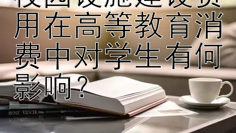 校园设施建设费用在高等教育消费中对学生有何影响？