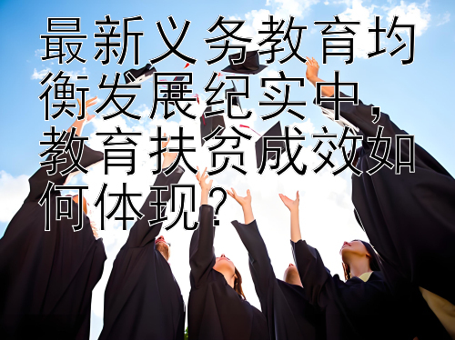 最新义务教育均衡发展纪实中，教育扶贫成效如何体现？