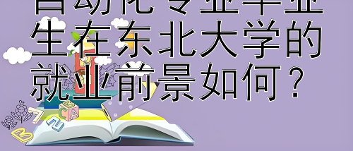 自动化专业毕业生在东北大学的就业前景如何？