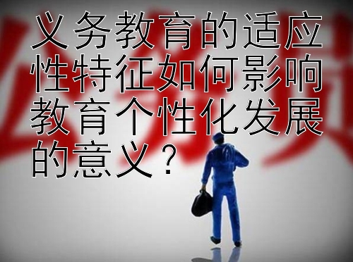 义务教育的适应性特征如何影响教育个性化发展的意义？