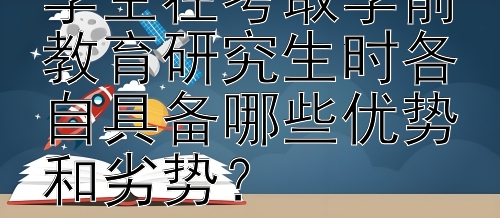 不同专业背景的学生在考取学前教育研究生时各自具备哪些优势和劣势？