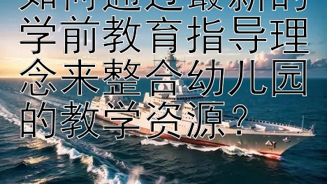 如何通过最新的学前教育指导理念来整合幼儿园的教学资源？