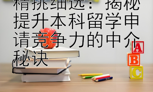 精挑细选：揭秘提升本科留学申请竞争力的中介秘诀