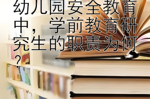 幼儿园安全教育中，学前教育研究生的职责为何？