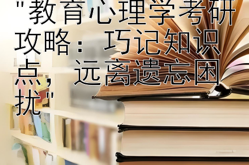 教育心理学考研攻略：巧记知识点，远离遗忘困扰