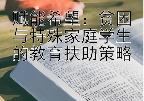 赋能希望：贫困与特殊家庭学生的教育扶助策略