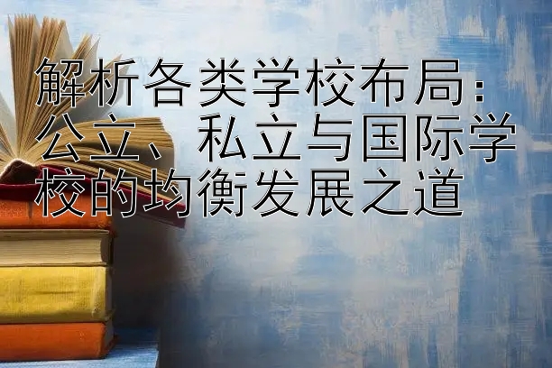 解析各类学校布局：公立、私立与国际学校的均衡发展之道