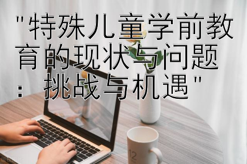 特殊儿童学前教育的现状与问题：挑战与机遇