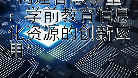 构建智慧学堂：学前教育信息化资源的创新应用