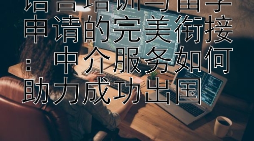 语言培训与留学申请的完美衔接：中介服务如何助力成功出国