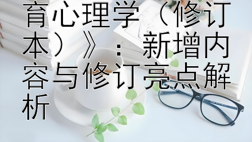 探究邵瑞珍《教育心理学（修订本）》：新增内容与修订亮点解析