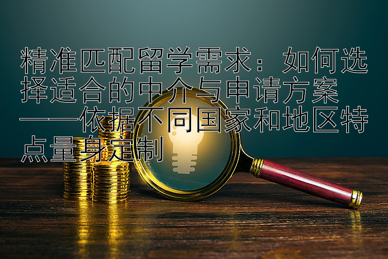 精准匹配留学需求：如何选择适合的中介与申请方案  
——依据不同国家和地区特点量身定制