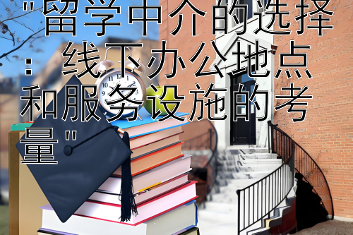 留学中介的选择：线下办公地点和服务设施的考量