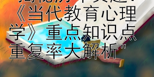 揭秘历年真题：《当代教育心理学》重点知识点重复率大解析