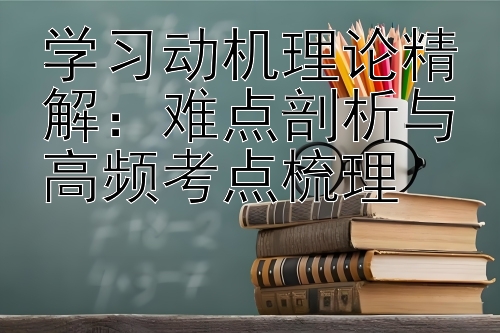 学习动机理论精解：难点剖析与高频考点梳理