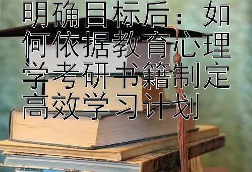 明确目标后：如何依据教育心理学考研书籍制定高效学习计划