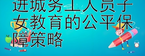 破解城乡鸿沟：进城务工人员子女教育的公平保障策略