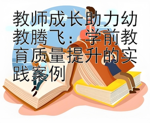 教师成长助力幼教腾飞：学前教育质量提升的实践案例