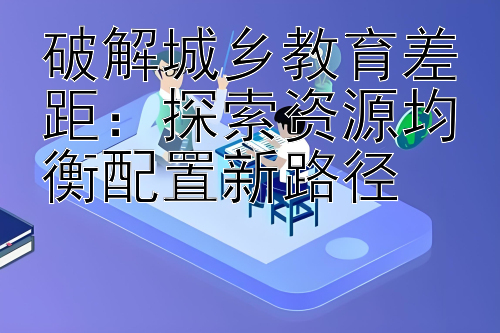 破解城乡教育差距：探索资源均衡配置新路径