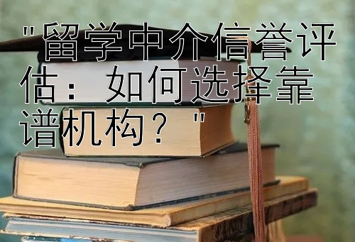 留学中介信誉评估：如何选择靠谱机构？