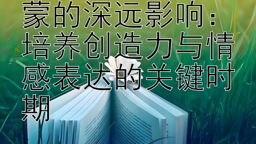 探索儿童艺术启蒙的深远影响：培养创造力与情感表达的关键时期