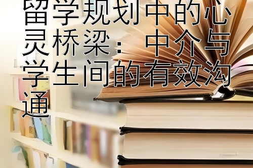 留学规划中的心灵桥梁：中介与学生间的有效沟通