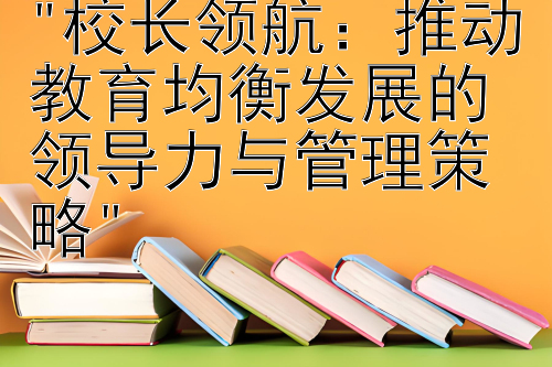 校长领航：推动教育均衡发展的领导力与管理策略