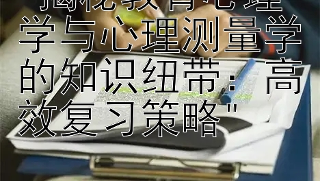 揭秘教育心理学与心理测量学的知识纽带：高效复习策略