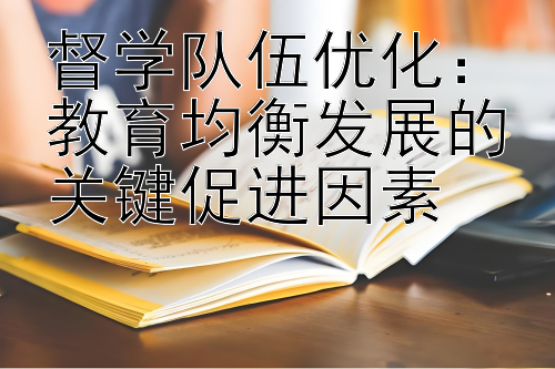 督学队伍优化：教育均衡发展的关键促进因素