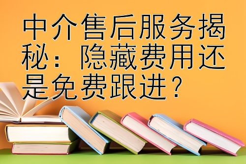 中介售后服务揭秘：隐藏费用还是免费跟进？