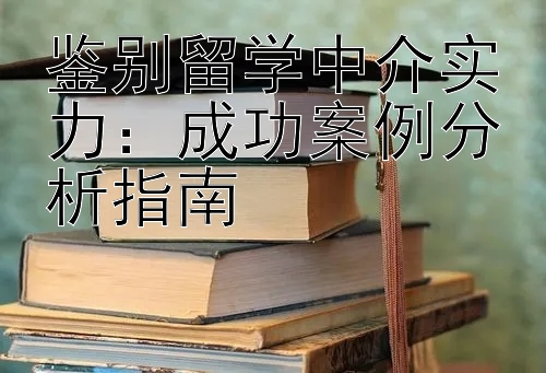 鉴别留学中介实力：成功案例分析指南