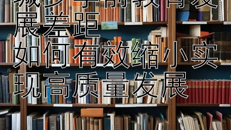 城乡学前教育发展差距  
如何有效缩小实现高质量发展