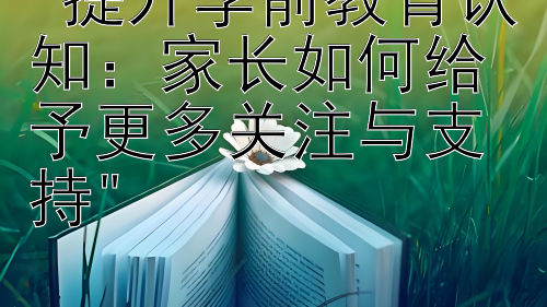 提升学前教育认知：家长如何给予更多关注与支持