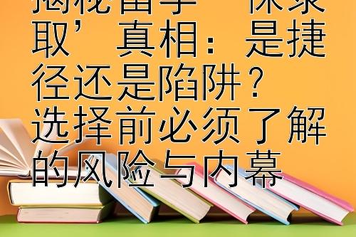 揭秘留学‘保录取’真相：是捷径还是陷阱？  
选择前必须了解的风险与内幕