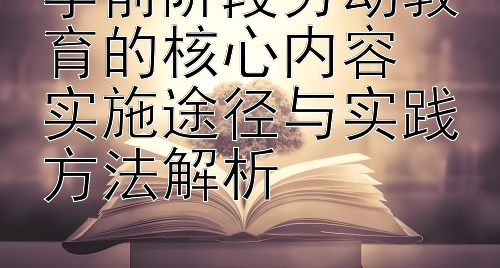 学前阶段劳动教育的核心内容  
实施途径与实践方法解析