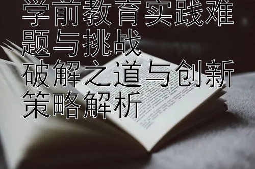 学前教育实践难题与挑战  
破解之道与创新策略解析