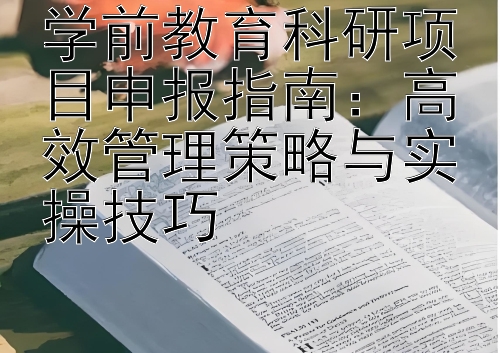 学前教育科研项目申报指南：高效管理策略与实操技巧